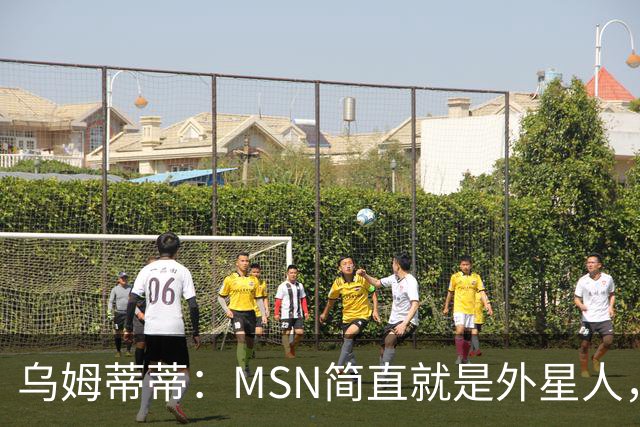 乌姆蒂蒂：MSN简直就是外星人，场上配合默契场下关系也很好
