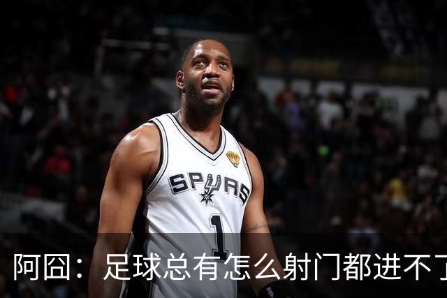 阿囧：足球总有怎么射门都进不了的时期；我完全没联系过德佬