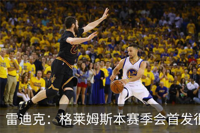 雷迪克：格莱姆斯本赛季会首发很多场 今天他将承担部分持球任务